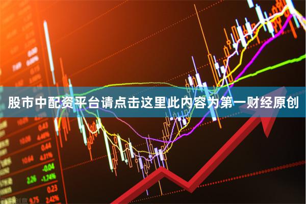 股市中配资平台请点击这里此内容为第一财经原创