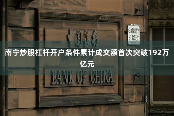 南宁炒股杠杆开户条件累计成交额首次突破192万亿元