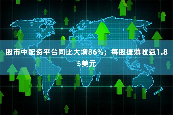 股市中配资平台同比大增86%；每股摊薄收益1.85美元