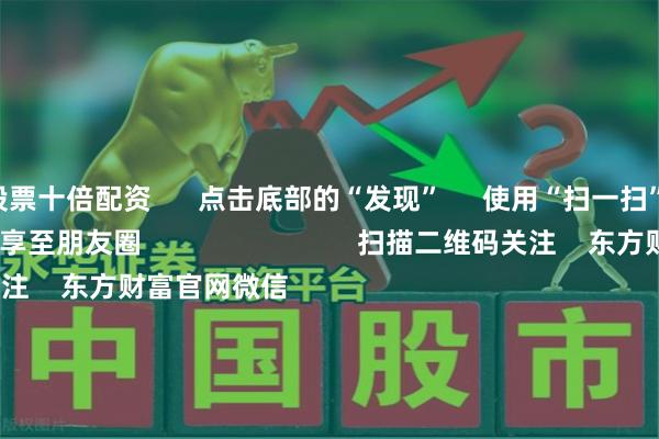 股票十倍配资      点击底部的“发现”     使用“扫一扫”     即可将网页分享至朋友圈                            扫描二维码关注    东方财富官网微信                                                                        沪股通             深股通             港股通(沪)             港股通(深)                         热门资讯        美参议院通过终止特朗普关税政策决议券商集体迎来业绩高歌猛进公募业绩比较基准改革落地雷军悔棋背后 存储市场怎么回事                            焦点专题    党的二十届四中全会2025全国两会第十二届Choice最佳分析师            2025陆家嘴论坛        全球稳定币风起                                视频                                    一键关注财经大咖            热点推荐国常会：研究深化重点领域改革扩大制度型开放工作        新华社    259    人评论    2025-10-31                            东方财富    扫一扫下载APP    东方财富产品    东方财富免费版东方财富Level-2东方财富策略版妙想投研助理Choice金融终端        证券交易    东方财富证券开户东方财富在线交易				东方财富证券交易        关注东方财富    东方财富网微博东方财富网微信意见与建议        天天基金    扫一扫下载APP    基金交易    基金开户基金交易活期宝基金产品稳健理财        关注天天基金    天天基金网微博天天基金网微信        东方财富期货    扫一扫下载APP    期货交易    期货手机开户期货电脑开户期货官方网站        信息网络传播视听节目许可证：0908328号 经营证券期货业务许可证编号：913101046312860336 违法和不良信息举报:021-61278686 举报邮箱：jubao@eastmoney.com    沪ICP证:沪B2-20070217 网站备案号:沪ICP备05006054号-11  沪公网安备 31010402000120号 版权所有:东方财富网 意见与建议:4000300059/952500    			关于我们    可持续发展			广告服务			联系我们			诚聘英才			法律声明    隐私保护			征稿启事			友情链接