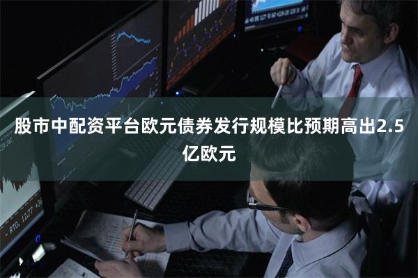 股市中配资平台　　欧元债券发行规模比预期高出2.5亿欧元