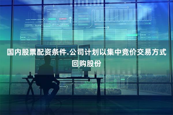 国内股票配资条件.公司计划以集中竞价交易方式回购股份