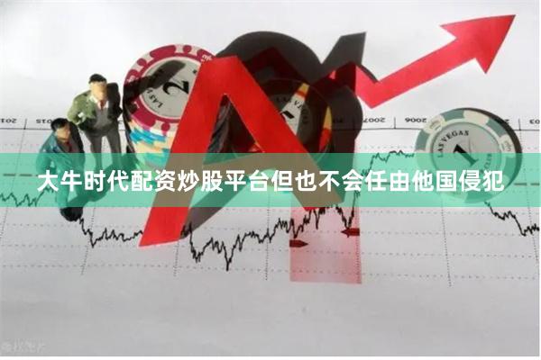大牛时代配资炒股平台但也不会任由他国侵犯