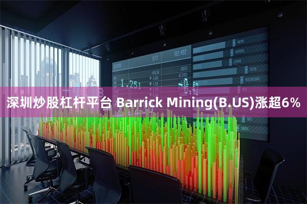 深圳炒股杠杆平台 Barrick Mining(B.US)涨超6%