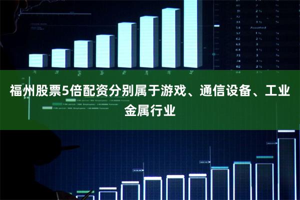福州股票5倍配资分别属于游戏、通信设备、工业金属行业